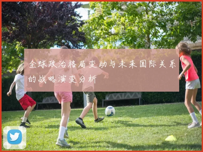全球政治格局变动与未来国际关系的战略演变分析