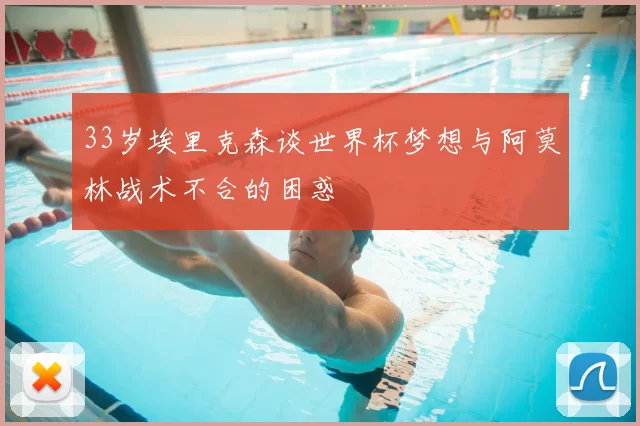 33岁埃里克森谈世界杯梦想与阿莫林战术不合的困惑