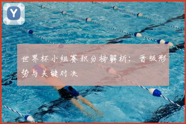 世界杯小组赛积分榜解析:晋级形势与关键对决