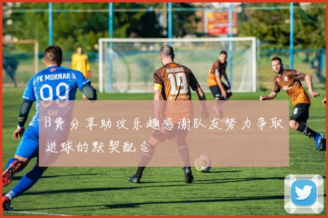B费分享助攻乐趣感谢队友努力争取进球的默契配合