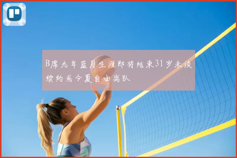 B席九年蓝月生涯即将结束31岁未谈续约或今夏自由离队