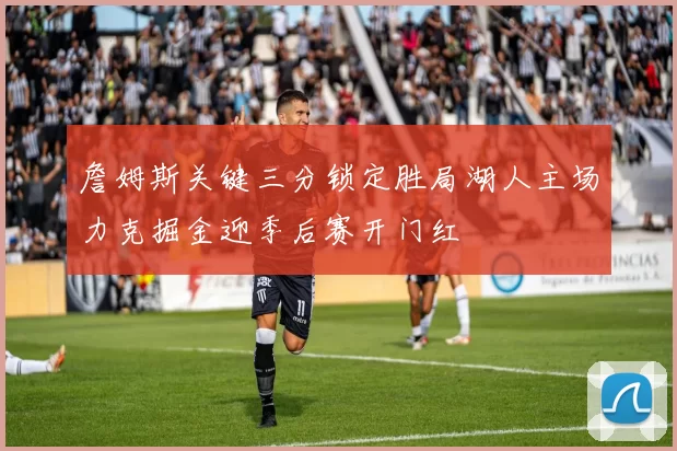 詹姆斯关键三分锁定胜局湖人主场力克掘金迎季后赛开门红
