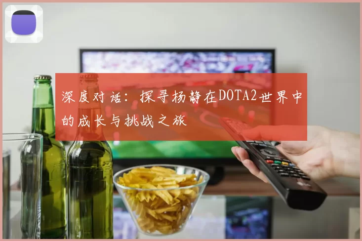 深度对话：探寻杨静在DOTA2世界中的成长与挑战之旅