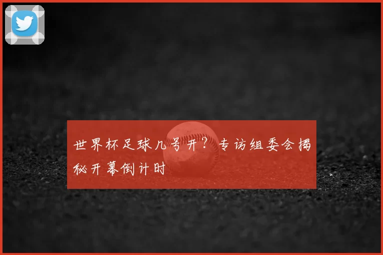 世界杯足球几号开?专访组委会揭秘开幕倒计时