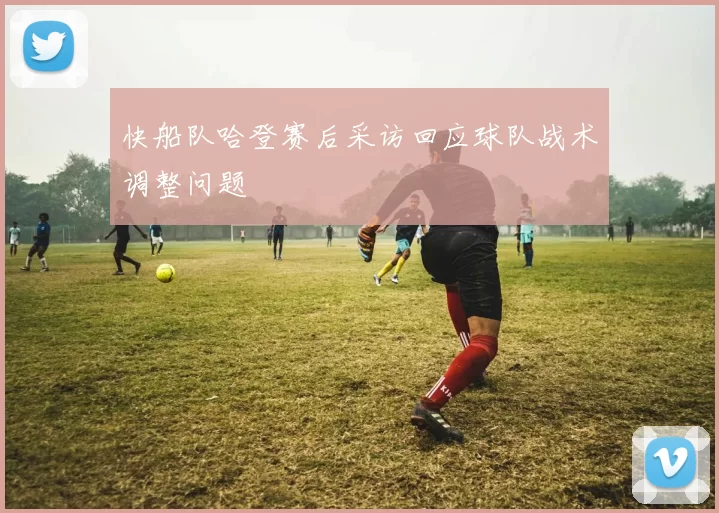 快船队哈登赛后采访回应球队战术调整问题