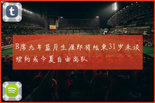 B席九年蓝月生涯即将结束31岁未谈续约或今夏自由离队