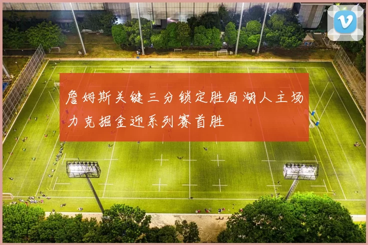 詹姆斯关键三分锁定胜局湖人主场力克掘金迎系列赛首胜