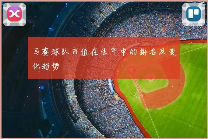马赛球队市值在法甲中的排名及变化趋势