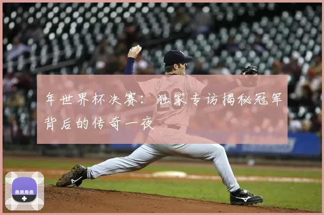 年世界杯决赛:独家专访揭秘冠军背后的传奇一夜