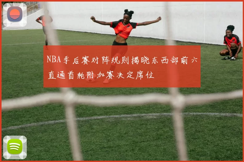 NBA季后赛对阵规则揭晓东西部前六直通首轮附加赛决定席位