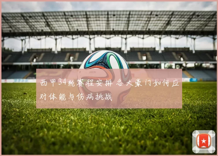 西甲34轮赛程安排 各大豪门如何应对体能与伤病挑战