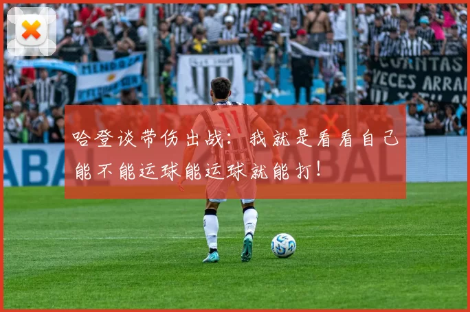 哈登谈带伤出战:我就是看看自己能不能运球能运球就能打!