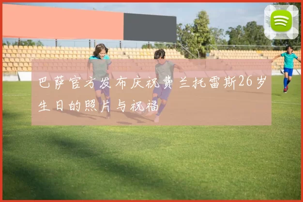 巴萨官方发布庆祝费兰托雷斯26岁生日的照片与祝福