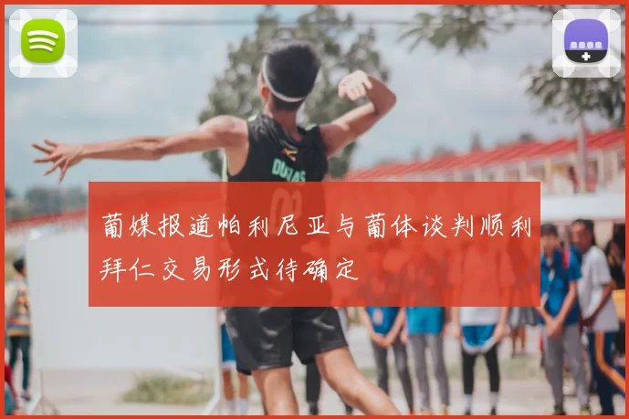 葡媒报道帕利尼亚与葡体谈判顺利拜仁交易形式待确定
