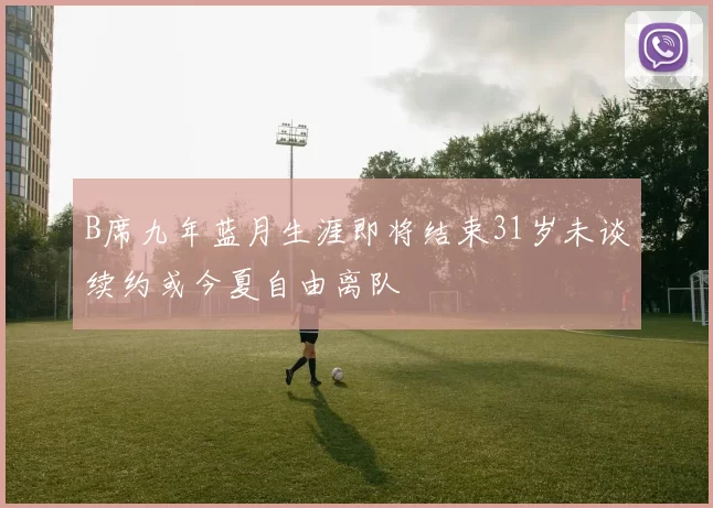 B席九年蓝月生涯即将结束31岁未谈续约或今夏自由离队