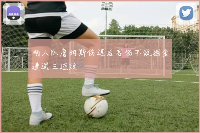 湖人队詹姆斯伤退后客场不敌掘金遭遇三连败