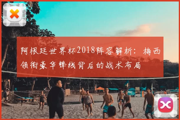 阿根廷世界杯2018阵容解析：梅西领衔豪华锋线背后的战术布局