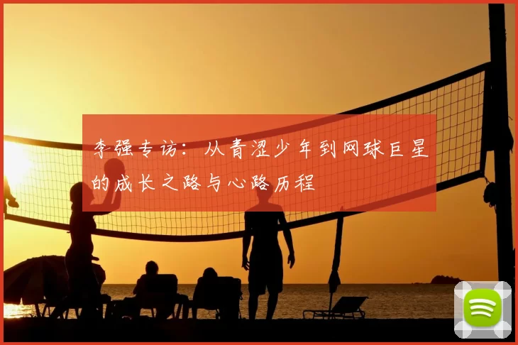 李强专访：从青涩少年到网球巨星的成长之路与心路历程
