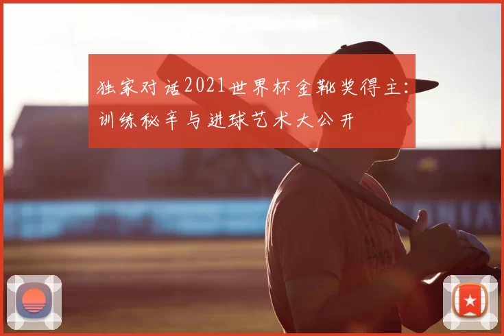 独家对话2021世界杯金靴奖得主：训练秘辛与进球艺术大公开