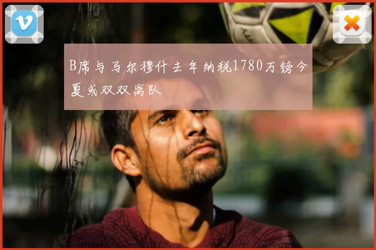 B席与马尔穆什去年纳税1780万镑今夏或双双离队
