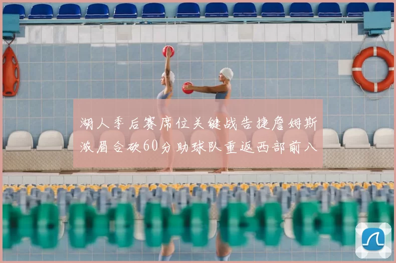 湖人季后赛席位关键战告捷詹姆斯浓眉合砍60分助球队重返西部前八