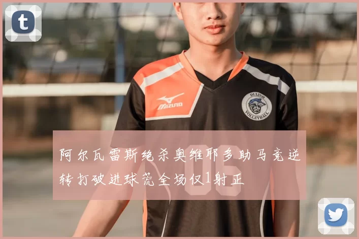 阿尔瓦雷斯绝杀奥维耶多助马竞逆转打破进球荒全场仅1射正
