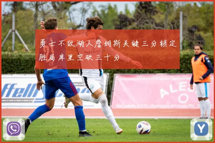 勇士不敌湖人詹姆斯关键三分锁定胜局库里空砍三十分