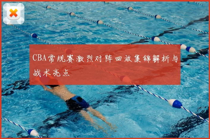 CBA常规赛激烈对阵回放集锦解析与战术亮点