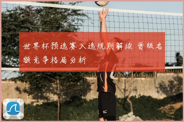 世界杯预选赛入选规则解读 晋级名额竞争格局分析